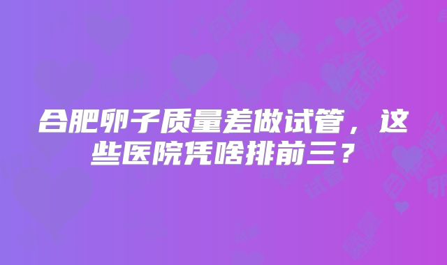 合肥卵子质量差做试管,这些医院凭啥排前三?