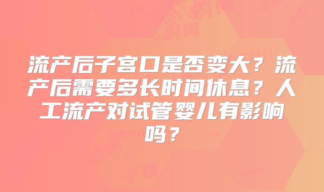 流产后子宫口是否变大?流产后需要多长时间休息?人工流产对试管婴儿有影响吗?