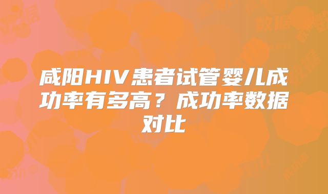 咸阳HIV患者试管婴儿成功率有多高?成功率数据对比