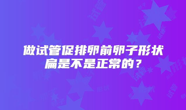 做试管促排卵前卵子形状扁是不是正常的?