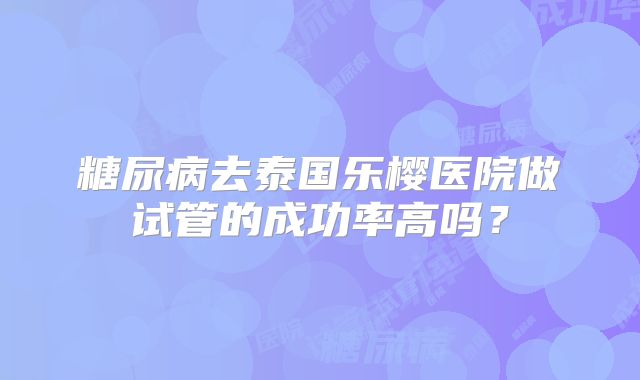 糖尿病去泰国乐樱医院做试管的成功率高吗?