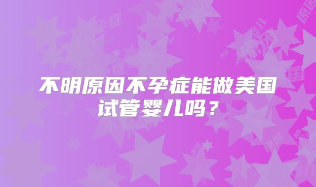 不明原因不孕症能做美国试管婴儿吗?