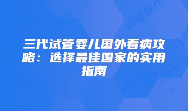 三代试管婴儿国外看病攻略：选择最佳国家的实用指南