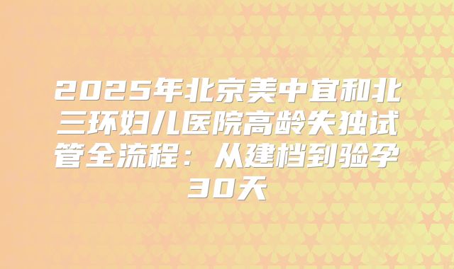 2025年北京美中宜和北三环妇儿医院高龄失独试管全流程:从建档到验孕30天