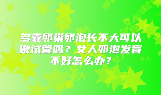 多囊卵巢卵泡长不大可以做试管吗?女人卵泡发育不好怎么办?