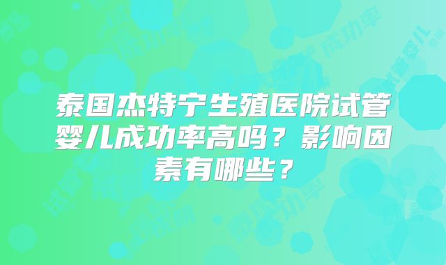 泰国杰特宁生殖医院试管婴儿成功率高吗？影响因素有哪些？