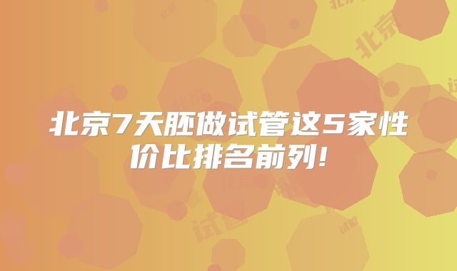 北京7天胚做试管这5家性价比排名前列!
