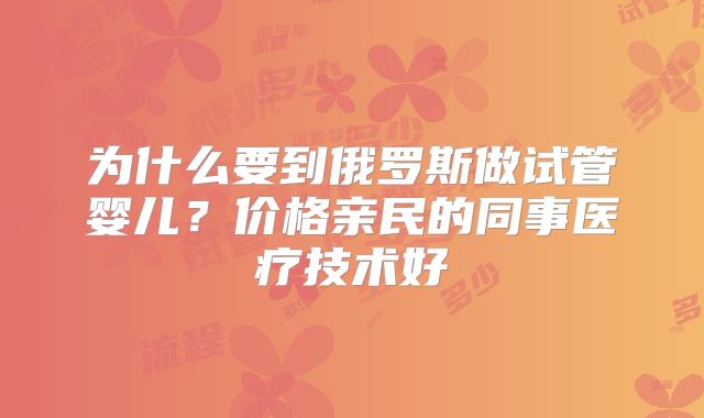 为什么要到俄罗斯做试管婴儿?价格亲民的同事医疗技术好