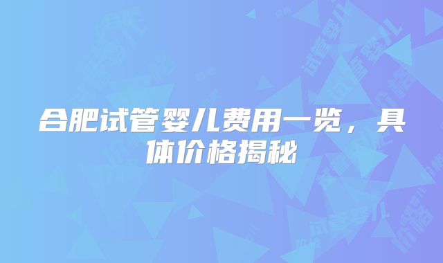 合肥试管婴儿费用一览,具体价格揭秘