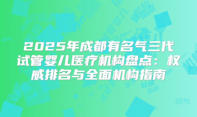 2025年成都有名气三代试管婴儿医疗机构盘点：权威排名与全面机构指南