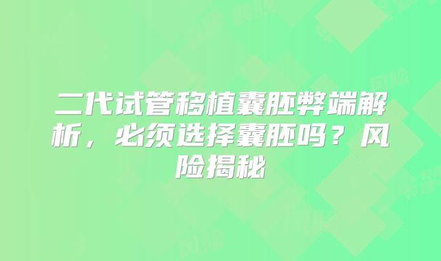 二代试管移植囊胚弊端解析,必须选择囊胚吗?风险揭秘