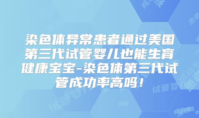 染色体异常患者通过美国第三代试管婴儿也能生育健康宝宝-染色体第三代试管成功率高吗!