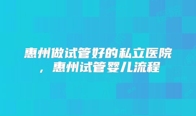 惠州做试管好的私立医院,惠州试管婴儿流程