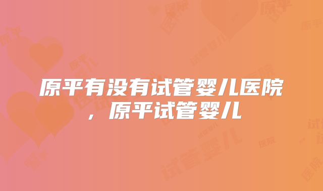原平有没有试管婴儿医院,原平试管婴儿