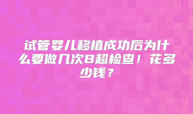 试管婴儿移植成功后为什么要做几次B超检查!花多少钱?