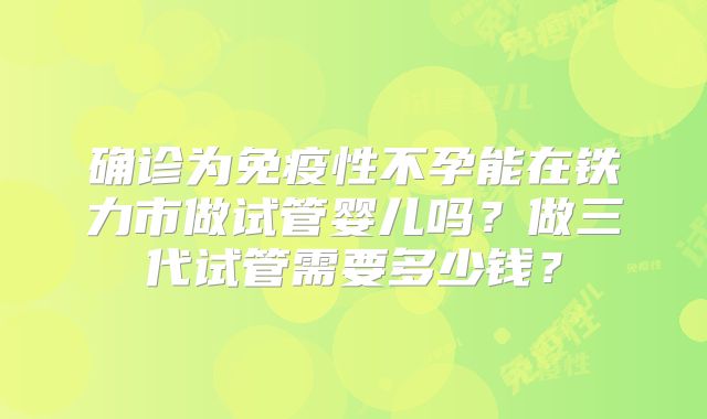 确诊为免疫性不孕能在铁力市做试管婴儿吗?做三代试管需要多少钱?