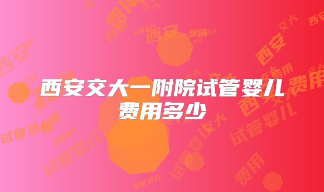 西安交大一附院试管婴儿费用多少