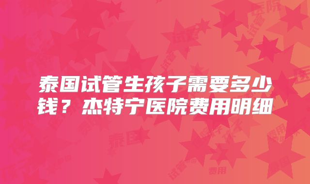 泰国试管生孩子需要多少钱?杰特宁医院费用明细