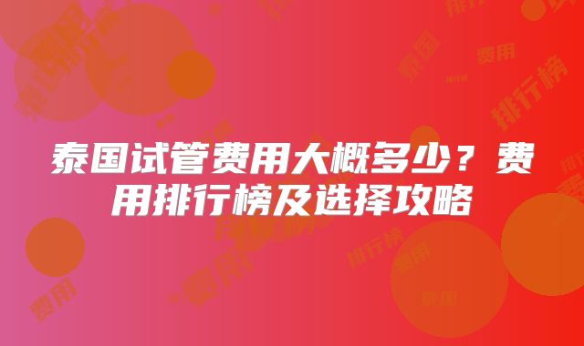 泰国试管费用大概多少?费用排行榜及选择攻略