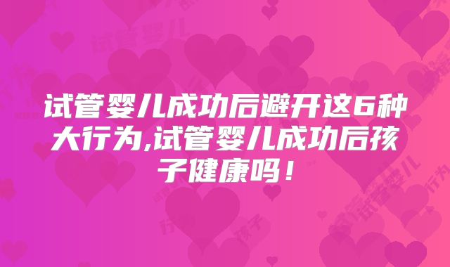 试管婴儿成功后避开这6种大行为,试管婴儿成功后孩子健康吗!