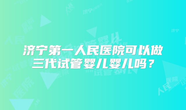 济宁第一人民医院可以做三代试管婴儿婴儿吗?
