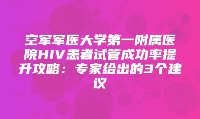 空军军医大学第一附属医院HIV患者试管成功率提升攻略:专家给出的3个建议