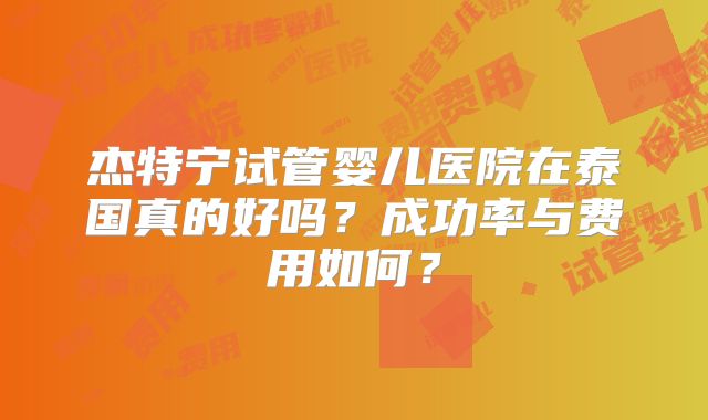 杰特宁试管婴儿医院在泰国真的好吗?成功率与费用如何?