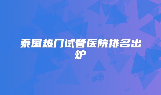 泰国热门试管医院排名出炉