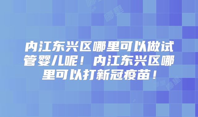 内江东兴区哪里可以做试管婴儿呢!内江东兴区哪里可以打新冠疫苗!