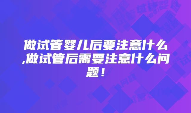 做试管婴儿后要注意什么,做试管后需要注意什么问题!