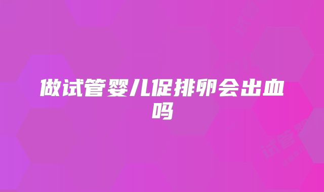 做试管婴儿促排卵会出血吗