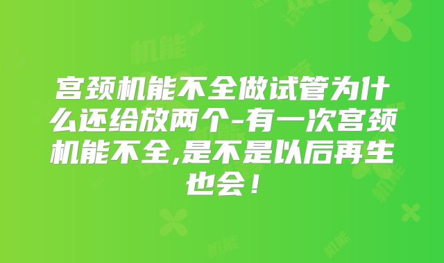 宫颈机能不全做试管为什么还给放两个-有一次宫颈机能不全,是不是以后再生也会!