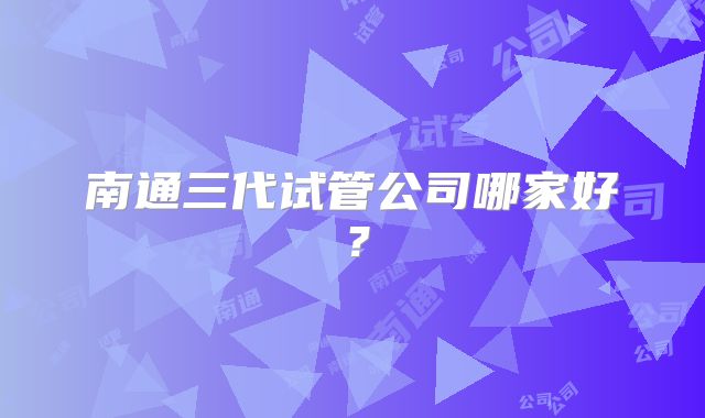 南通三代试管公司哪家好？