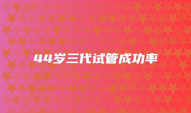 44岁三代试管成功率