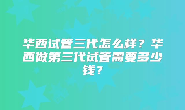 华西试管三代怎么样？华西做第三代试管需要多少钱？