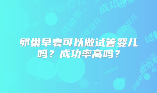 卵巢早衰可以做试管婴儿吗？成功率高吗？
