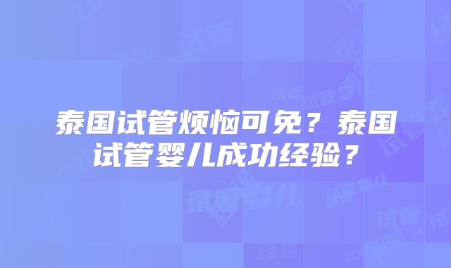 泰国试管烦恼可免?泰国试管婴儿成功经验?