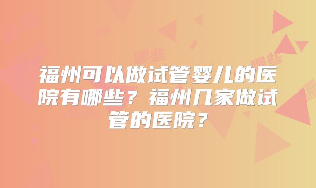 福州可以做试管婴儿的医院有哪些?福州几家做试管的医院?