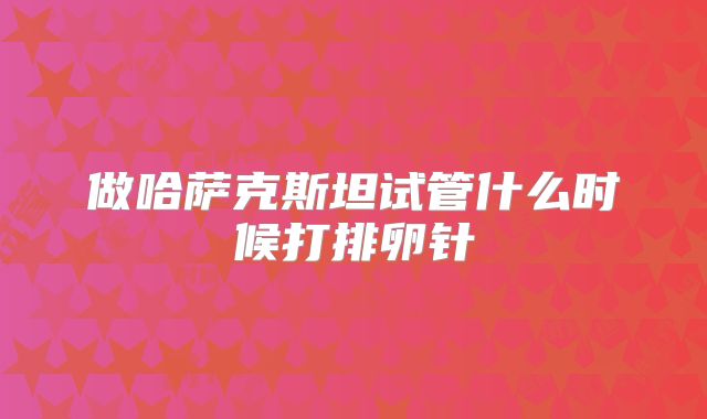 做哈萨克斯坦试管什么时候打排卵针
