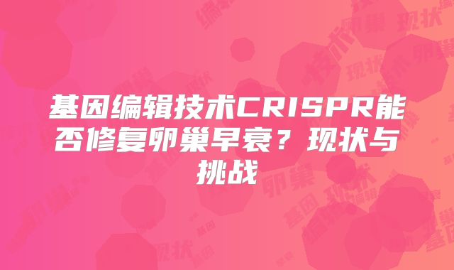 基因编辑技术CRISPR能否修复卵巢早衰?现状与挑战