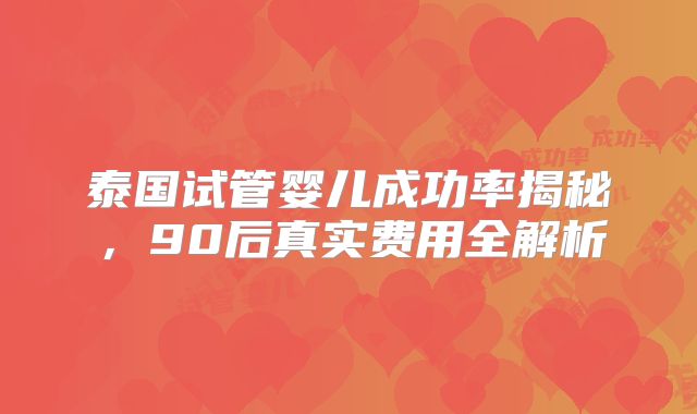 泰国试管婴儿成功率揭秘,90后真实费用全解析