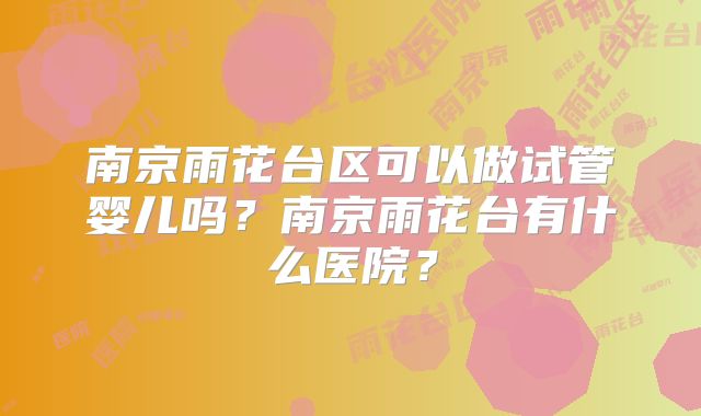 南京雨花台区可以做试管婴儿吗?南京雨花台有什么医院?