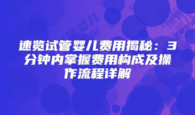 速览试管婴儿费用揭秘：3分钟内掌握费用构成及操作流程详解