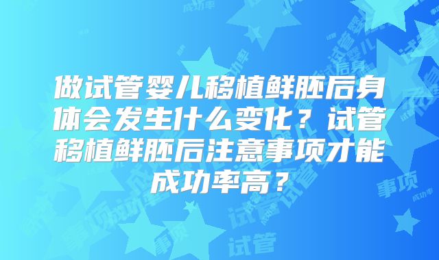 做试管婴儿移植鲜胚后身体会发生什么变化?试管移植鲜胚后注意事项才能成功率高?
