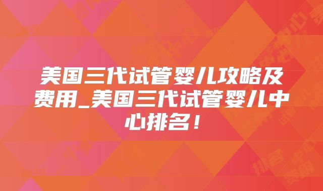 美国三代试管婴儿攻略及费用_美国三代试管婴儿中心排名!