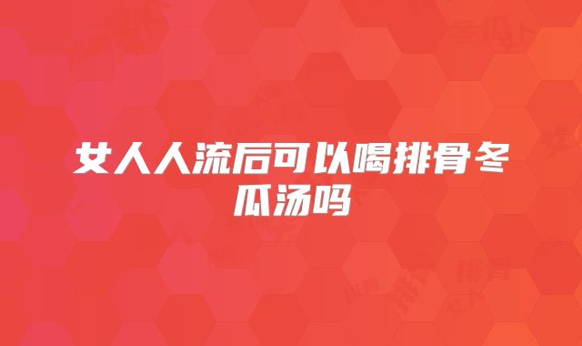 女人人流后可以喝排骨冬瓜汤吗