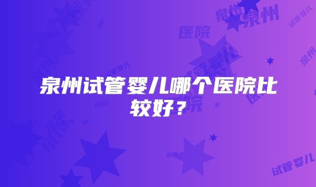 泉州试管婴儿哪个医院比较好?