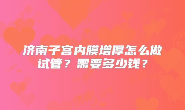 济南子宫内膜增厚怎么做试管？需要多少钱？