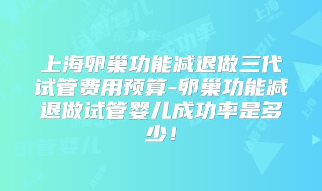 上海卵巢功能减退做三代试管费用预算-卵巢功能减退做试管婴儿成功率是多少！