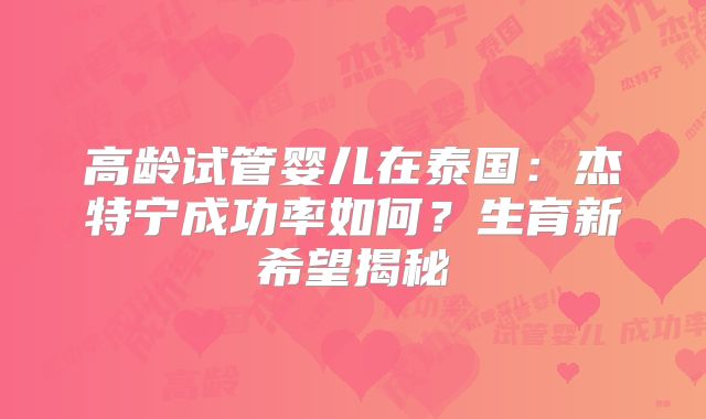 高龄试管婴儿在泰国:杰特宁成功率如何?生育新希望揭秘
